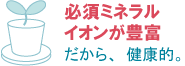 必須ミネラルイオンが豊富